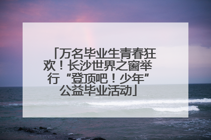 万名毕业生青春狂欢！长沙世界之窗举行“登顶吧！少年”公益毕业活动