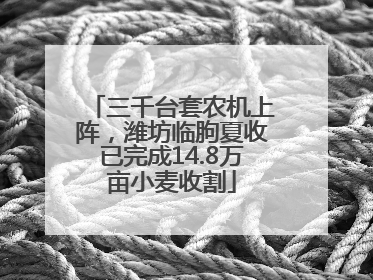 三千台套农机上阵，潍坊临朐夏收已完成14.8万亩小麦收割