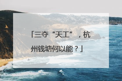 三夺“天工”，杭州钱塘何以能？