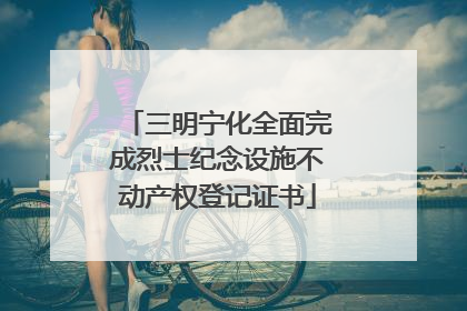 三明宁化全面完成烈士纪念设施不动产权登记证书