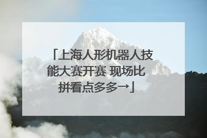 上海人形机器人技能大赛开赛 现场比拼看点多多→
