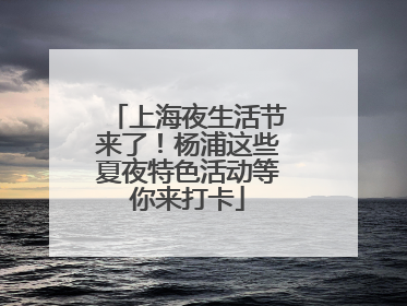 上海夜生活节来了！杨浦这些夏夜特色活动等你来打卡