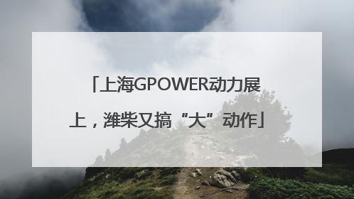 上海GPOWER动力展上，潍柴又搞“大”动作