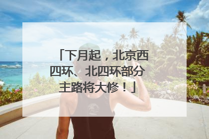 下月起，北京西四环、北四环部分主路将大修！
