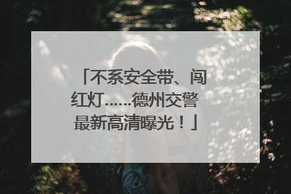 不系安全带、闯红灯……德州交警最新高清曝光！