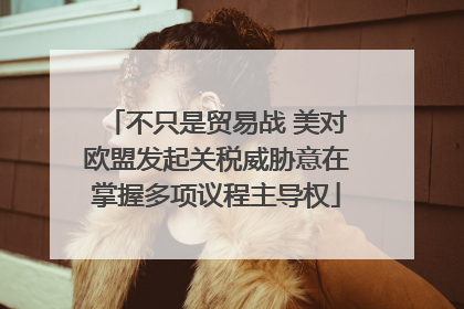 不只是贸易战 美对欧盟发起关税威胁意在掌握多项议程主导权