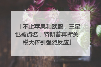 不止苹果和欧盟，三星也被点名，特朗普再挥关税大棒引强烈反应
