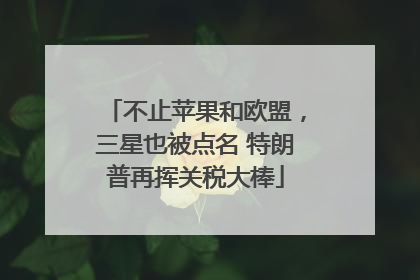 不止苹果和欧盟，三星也被点名 特朗普再挥关税大棒