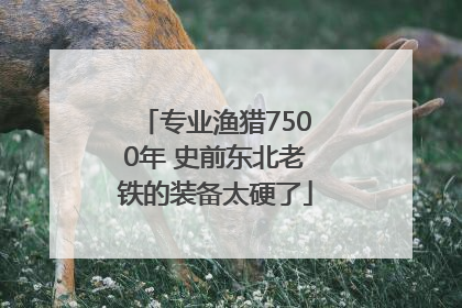 专业渔猎7500年 史前东北老铁的装备太硬了