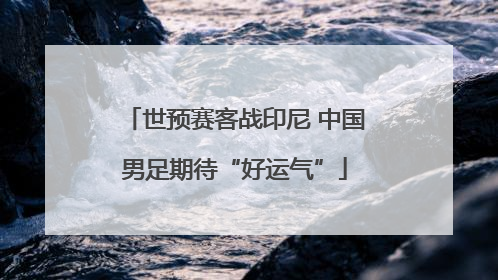 世预赛客战印尼 中国男足期待“好运气”