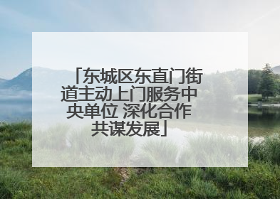 东城区东直门街道主动上门服务中央单位 深化合作共谋发展