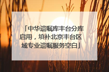中华遗嘱库丰台分库启用，填补北京丰台区域专业遗嘱服务空白