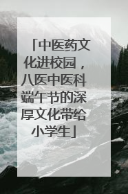 中医药文化进校园，八医中医科端午节的深厚文化带给小学生