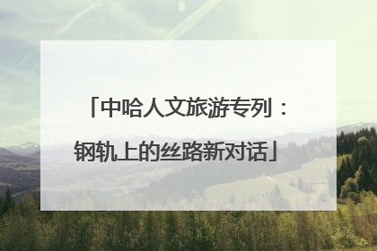 中哈人文旅游专列：钢轨上的丝路新对话