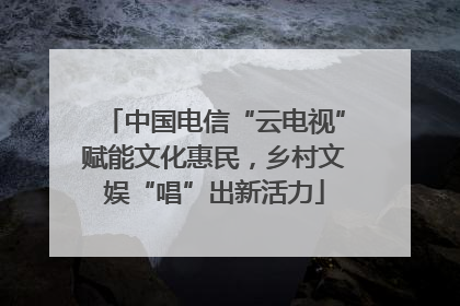 中国电信“云电视”赋能文化惠民，乡村文娱“唱”出新活力