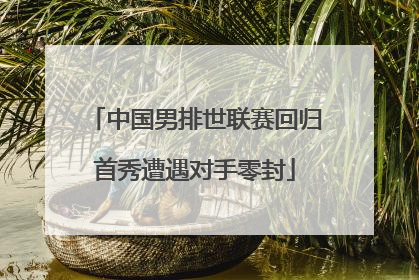 中国男排世联赛回归首秀遭遇对手零封
