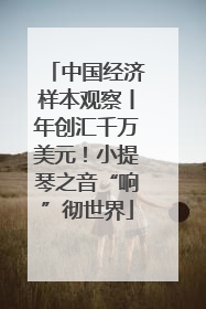 中国经济样本观察丨年创汇千万美元！小提琴之音“响”彻世界