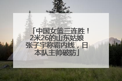 中国女篮三连胜！2米26的山东姑娘张子宇称霸内线，日本队主帅破防