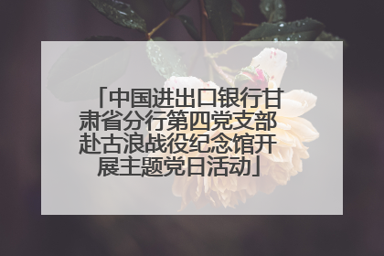 中国进出口银行甘肃省分行第四党支部赴古浪战役纪念馆开展主题党日活动