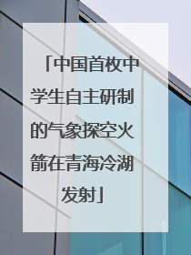 中国首枚中学生自主研制的气象探空火箭在青海冷湖发射