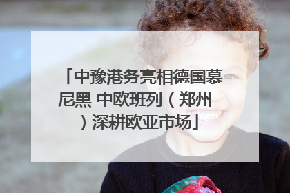 中豫港务亮相德国慕尼黑 中欧班列（郑州）深耕欧亚市场