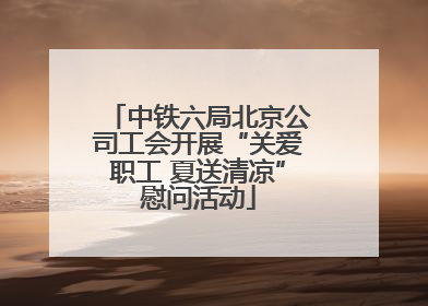 中铁六局北京公司工会开展“关爱职工 夏送清凉”慰问活动
