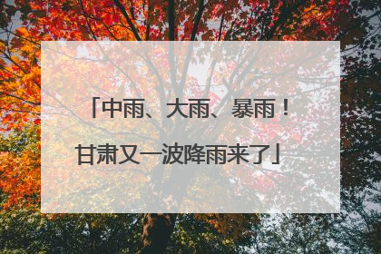 中雨、大雨、暴雨！甘肃又一波降雨来了
