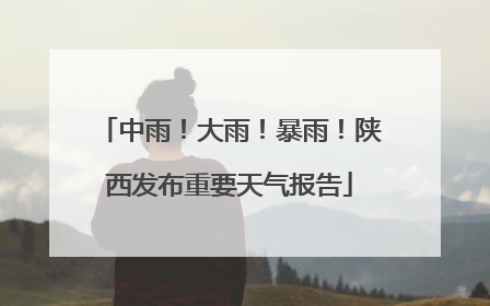 中雨！大雨！暴雨！陕西发布重要天气报告