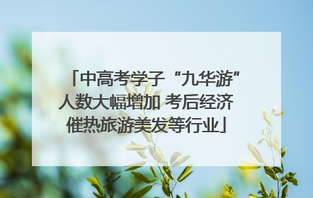 中高考学子“九华游”人数大幅增加 考后经济催热旅游美发等行业
