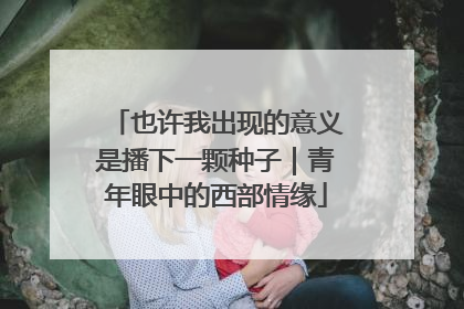 也许我出现的意义是播下一颗种子｜青年眼中的西部情缘