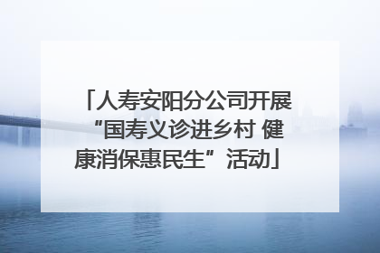 人寿安阳分公司开展“国寿义诊进乡村 健康消保惠民生”活动