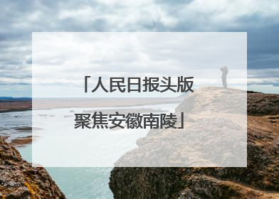 人民日报头版聚焦安徽南陵