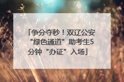 争分夺秒！双辽公安“绿色通道”助考生5分钟“办证”入场