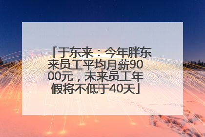 于东来：今年胖东来员工平均月薪9000元，未来员工年假将不低于40天