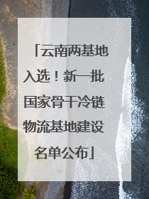 云南两基地入选！新一批国家骨干冷链物流基地建设名单公布