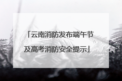 云南消防发布端午节及高考消防安全提示