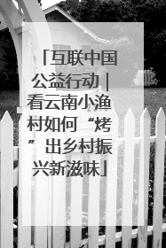 互联中国公益行动｜看云南小渔村如何“烤”出乡村振兴新滋味