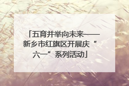五育并举向未来——新乡市红旗区开展庆“六一”系列活动