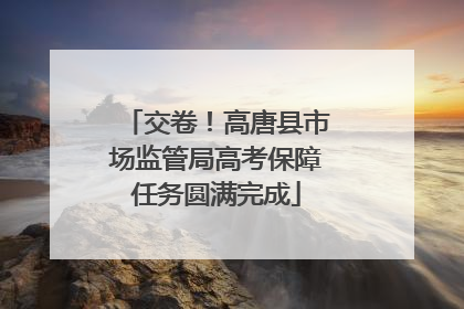 交卷！高唐县市场监管局高考保障任务圆满完成