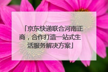 京东快递联合河南正商，合作打造一站式生活服务解决方案