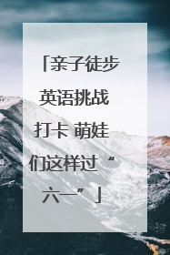 亲子徒步 英语挑战打卡 萌娃们这样过“六一”