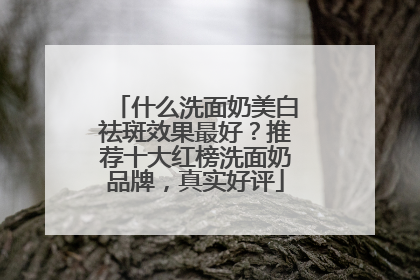 什么洗面奶美白祛斑效果最好？推荐十大红榜洗面奶品牌，真实好评