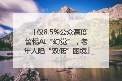 仅8.5%公众高度警惕AI“幻觉”，老年人陷“双低”困境