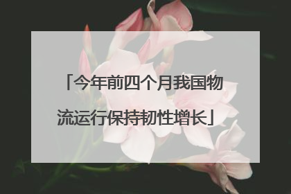 今年前四个月我国物流运行保持韧性增长