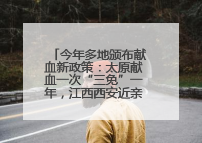 今年多地颁布献血新政策：太原献血一次“三免”一年，江西西安近亲属也可免费用血