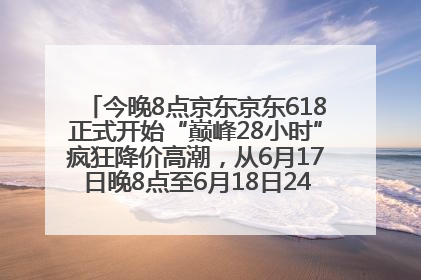 今晚8点京东京东618正式开始“巅峰28小时”疯狂降价高潮，从6月17日晚8点至6月18日24点内最便宜优惠