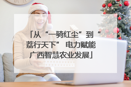 从“一骑红尘”到“荔行天下” 电力赋能广西智慧农业发展