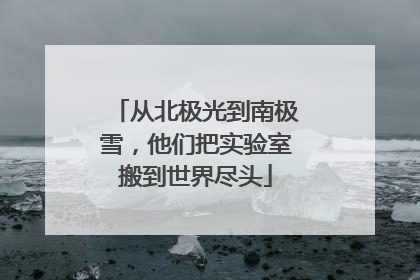 从北极光到南极雪，他们把实验室搬到世界尽头