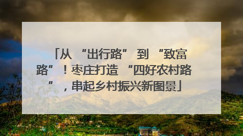 从 “出行路” 到 “致富路”！枣庄打造 “四好农村路”，串起乡村振兴新图景