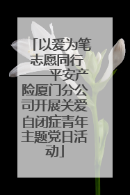 以爱为笔 志愿同行——平安产险厦门分公司开展关爱自闭症青年主题党日活动